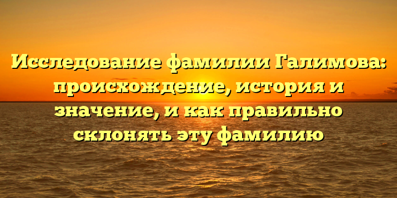 Исследование фамилии Галимова: происхождение, история и значение, и как правильно склонять эту фамилию