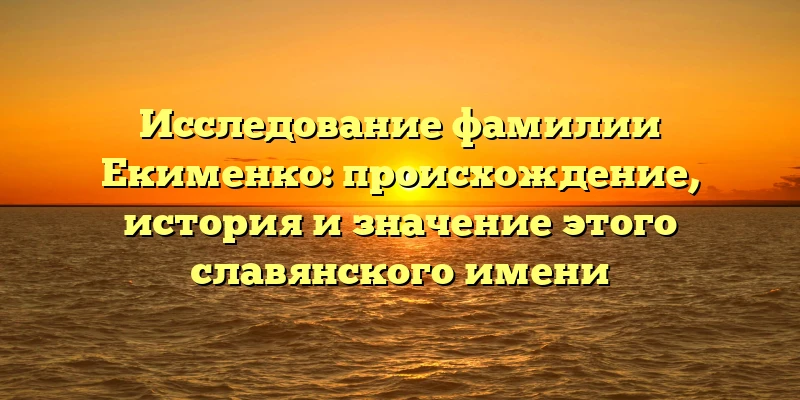 Исследование фамилии Екименко: происхождение, история и значение этого славянского имени Исследование фамилии Екименко: происхождение, история и значение этого славянского имени