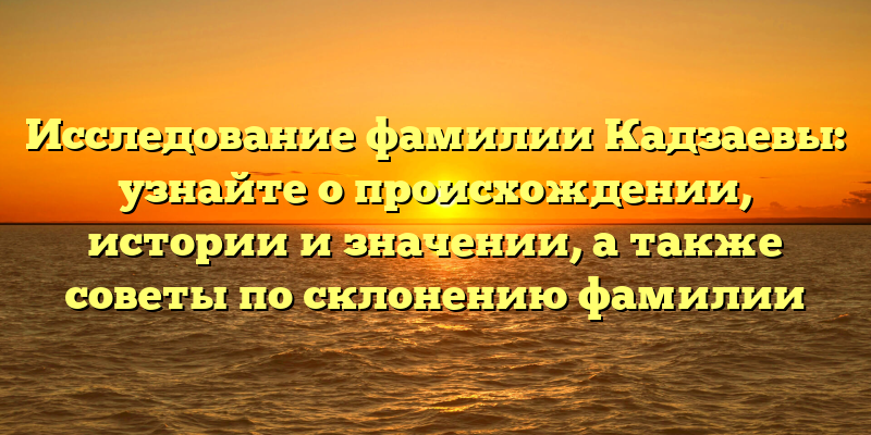 Исследование фамилии Кадзаевы: узнайте о происхождении, истории и значении, а также советы по склонению фамилии