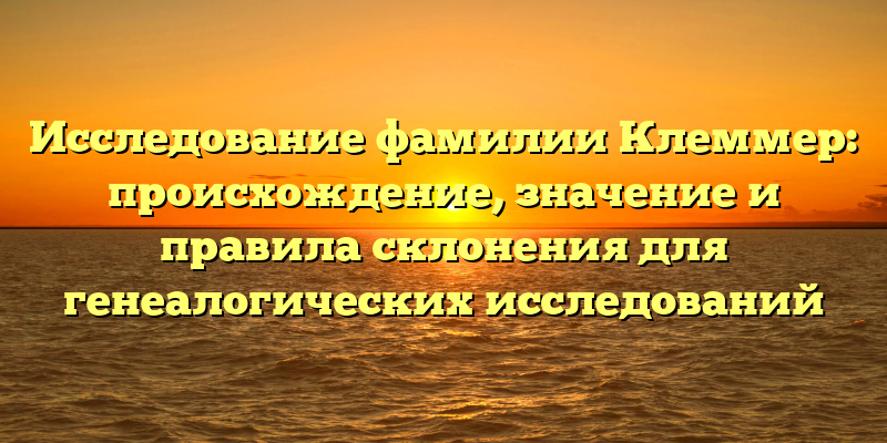 Исследование фамилии Клеммер: происхождение, значение и правила склонения для генеалогических исследований