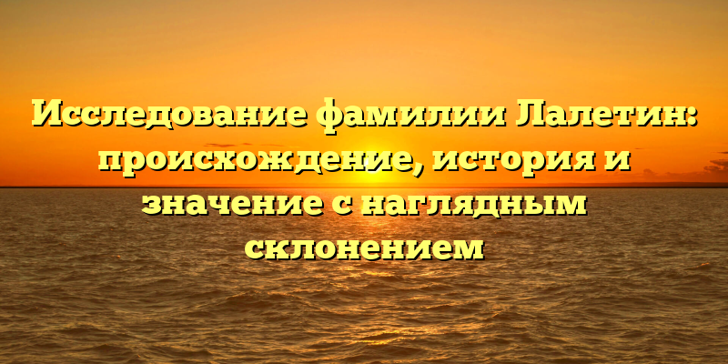 Исследование фамилии Лалетин: происхождение, история и значение с наглядным склонением