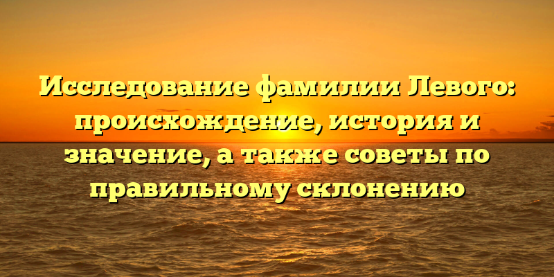 Исследование фамилии Левого: происхождение, история и значение, а также советы по правильному склонению