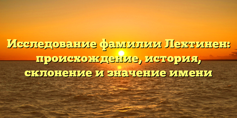 Исследование фамилии Лехтинен: происхождение, история, склонение и значение имени