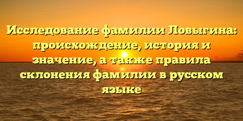 Исследование фамилии Ловыгина: происхождение, история и значение, а также правила склонения фамилии в русском языке