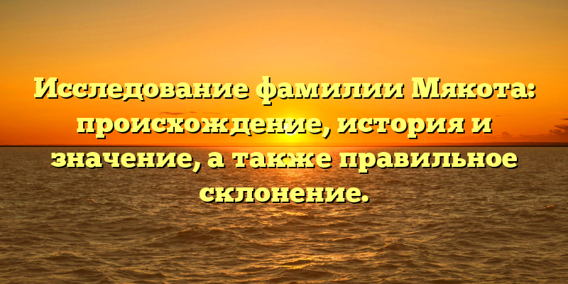 Исследование фамилии Мякота: происхождение, история и значение, а также правильное склонение.