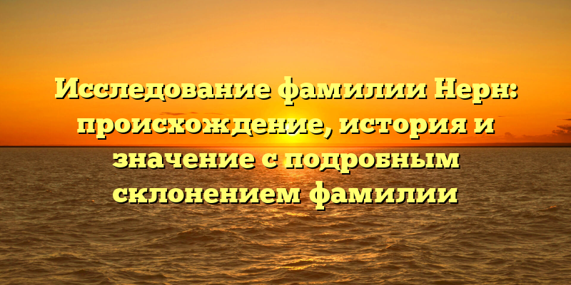Исследование фамилии Нерн: происхождение, история и значение с подробным склонением фамилии