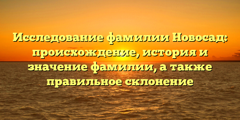 Исследование фамилии Новосад: происхождение, история и значение фамилии, а также правильное склонение