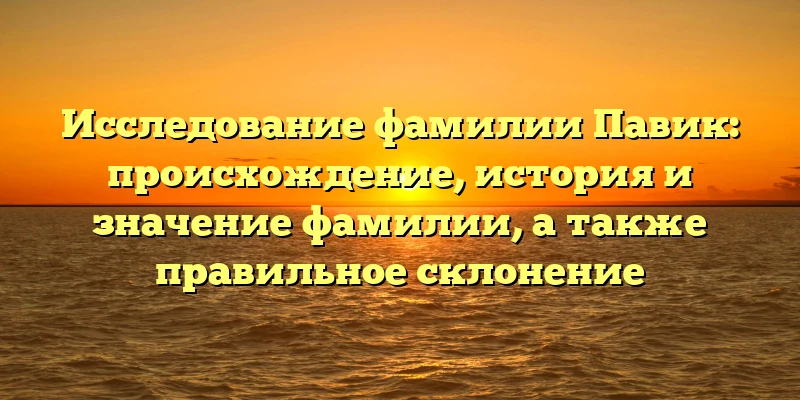 Исследование фамилии Павик: происхождение, история и значение фамилии, а также правильное склонение Исследование фамилии Павик: происхождение, история и значение фамилии, а также правильное склонение
