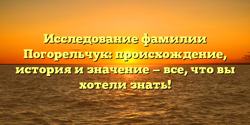 Исследование фамилии Погорельчук: происхождение, история и значение — все, что вы хотели знать!