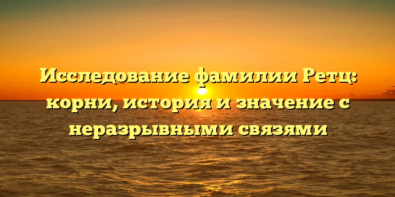 Исследование фамилии Ретц: корни, история и значение с неразрывными связями Исследование фамилии Ретц: корни, история и значение с неразрывными связями