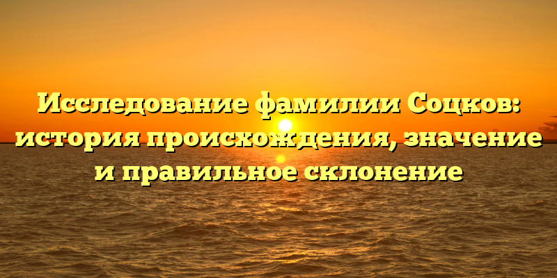 Исследование фамилии Соцков: история происхождения, значение и правильное склонение