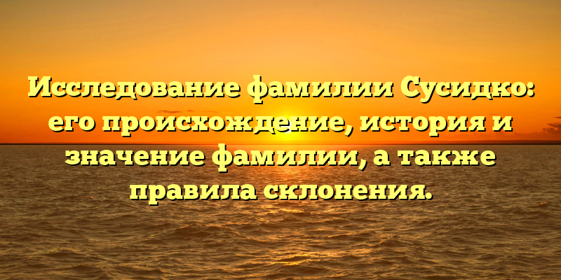 Исследование фамилии Сусидко: его происхождение, история и значение фамилии, а также правила склонения.