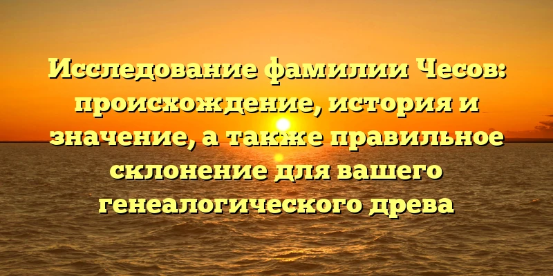 Исследование фамилии Чесов: происхождение, история и значение, а также правильное склонение для вашего генеалогического древа Исследование фамилии Чесов: происхождение, история и значение, а также правильное склонение для вашего генеалогического древа