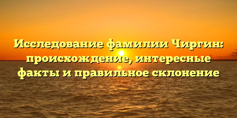 Исследование фамилии Чиргин: происхождение, интересные факты и правильное склонение Исследование фамилии Чиргин: происхождение, интересные факты и правильное склонение