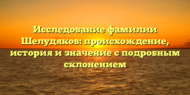 Исследование фамилии Шелудяков: происхождение, история и значение с подробным склонением