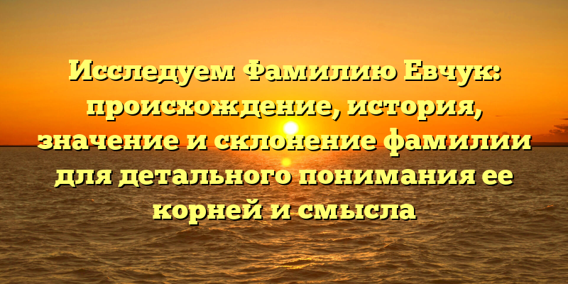 Исследуем Фамилию Евчук: происхождение, история, значение и склонение фамилии для детального понимания ее корней и смысла