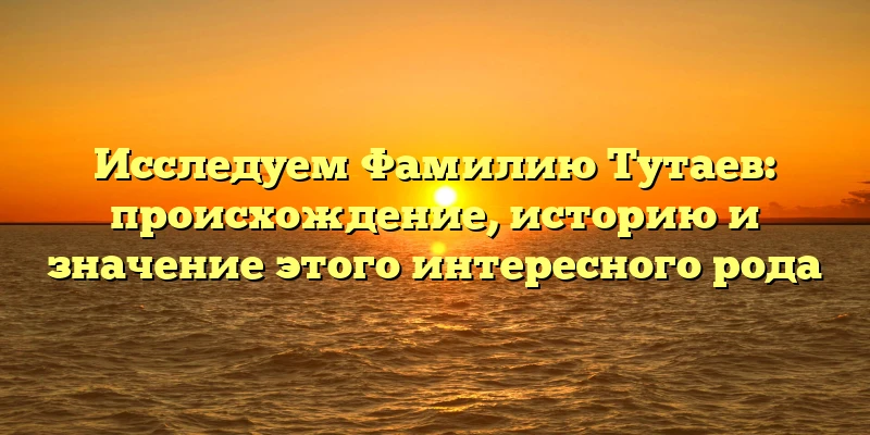 Исследуем Фамилию Тутаев: происхождение, историю и значение этого интересного рода Исследуем Фамилию Тутаев: происхождение, историю и значение этого интересного рода