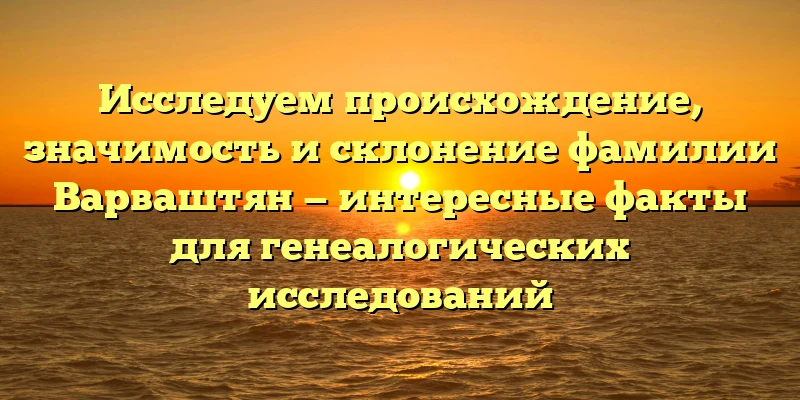 Исследуем происхождение, значимость и склонение фамилии Варваштян — интересные факты для генеалогических исследований