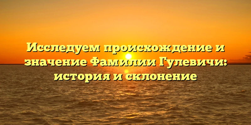 Исследуем происхождение и значение Фамилии Гулевичи: история и склонение Исследуем происхождение и значение Фамилии Гулевичи: история и склонение