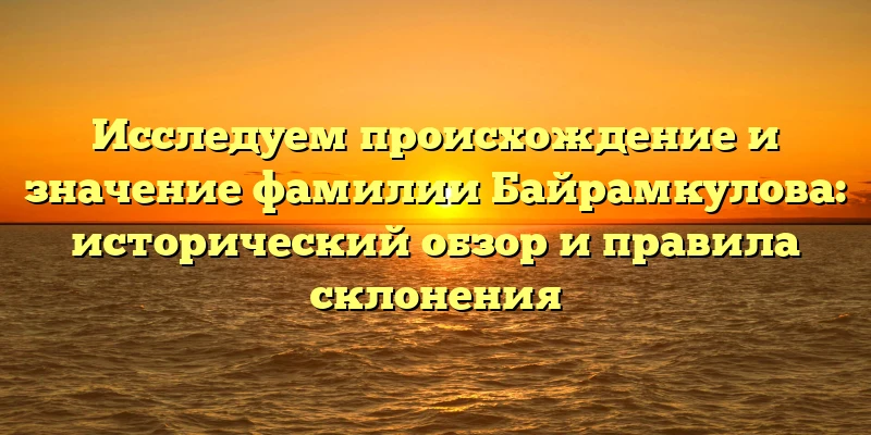 Исследуем происхождение и значение фамилии Байрамкулова: исторический обзор и правила склонения