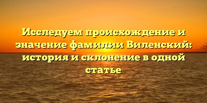 Исследуем происхождение и значение фамилии Виленский: история и склонение в одной статье Исследуем происхождение и значение фамилии Виленский: история и склонение в одной статье