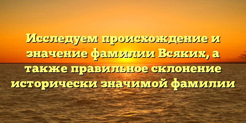 Исследуем происхождение и значение фамилии Всяких, а также правильное склонение исторически значимой фамилии Исследуем происхождение и значение фамилии Всяких, а также правильное склонение исторически значимой фамилии