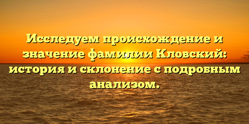 Исследуем происхождение и значение фамилии Кловский: история и склонение с подробным анализом.
