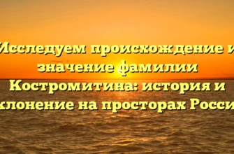 Исследуем происхождение и значение фамилии Костромитина: история и склонение на просторах России Исследуем происхождение и значение фамилии Костромитина: история и склонение на просторах России