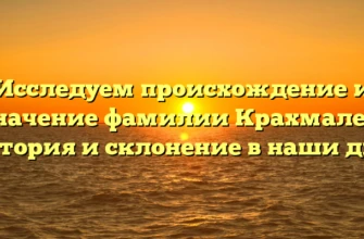 Исследуем происхождение и значение фамилии Крахмалев: история и склонение в наши дни