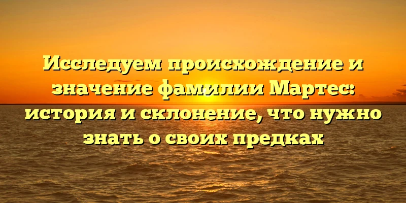 Исследуем происхождение и значение фамилии Мартес: история и склонение, что нужно знать о своих предках Исследуем происхождение и значение фамилии Мартес: история и склонение, что нужно знать о своих предках