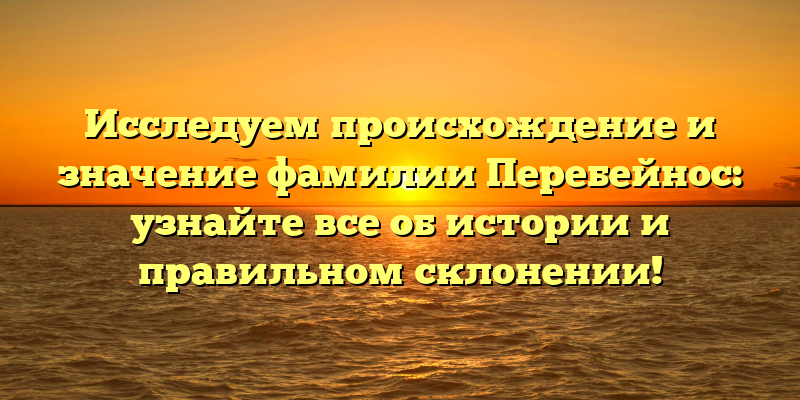 Исследуем происхождение и значение фамилии Перебейнос: узнайте все об истории и правильном склонении!
