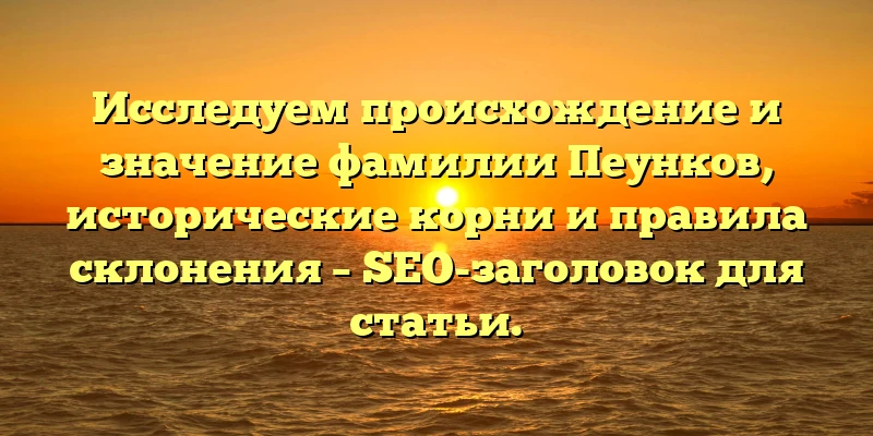 Исследуем происхождение и значение фамилии Пеунков, исторические корни и правила склонения – SEO-заголовок для статьи. Исследуем происхождение и значение фамилии Пеунков, исторические корни и правила склонения – SEO-заголовок для статьи.