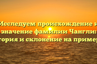 Исследуем происхождение и значение фамилии Чангли: история и склонение на примерах Исследуем происхождение и значение фамилии Чангли: история и склонение на примерах