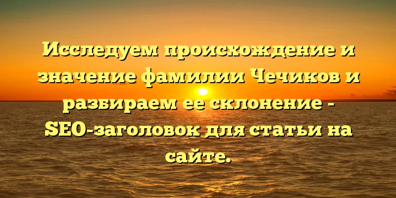 Исследуем происхождение и значение фамилии Чечиков и разбираем ее склонение - SEO-заголовок для статьи на сайте. Исследуем происхождение и значение фамилии Чечиков и разбираем ее склонение - SEO-заголовок для статьи на сайте.