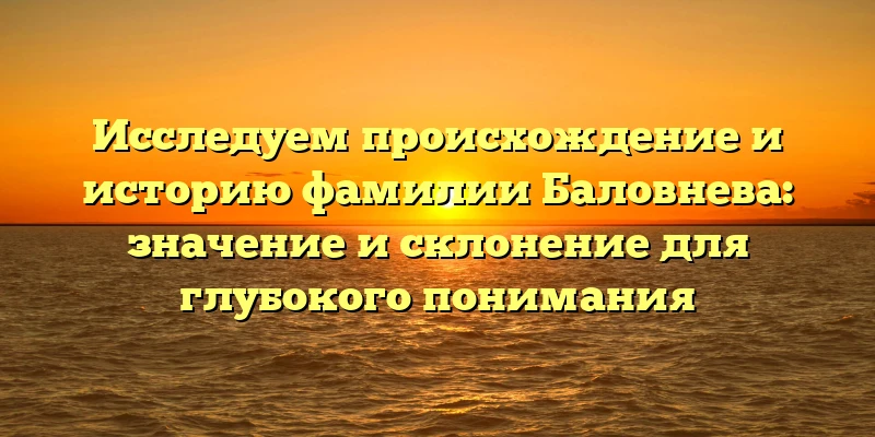 Исследуем происхождение и историю фамилии Баловнева: значение и склонение для глубокого понимания Исследуем происхождение и историю фамилии Баловнева: значение и склонение для глубокого понимания