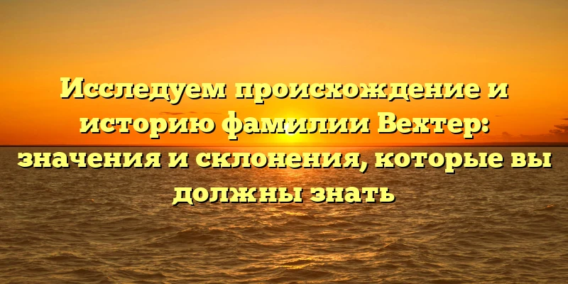 Исследуем происхождение и историю фамилии Вехтер: значения и склонения, которые вы должны знать Исследуем происхождение и историю фамилии Вехтер: значения и склонения, которые вы должны знать