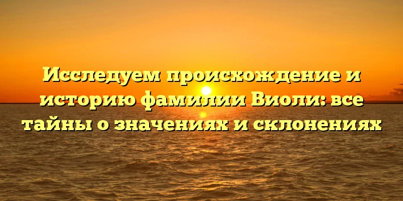 Исследуем происхождение и историю фамилии Виоли: все тайны о значениях и склонениях Исследуем происхождение и историю фамилии Виоли: все тайны о значениях и склонениях
