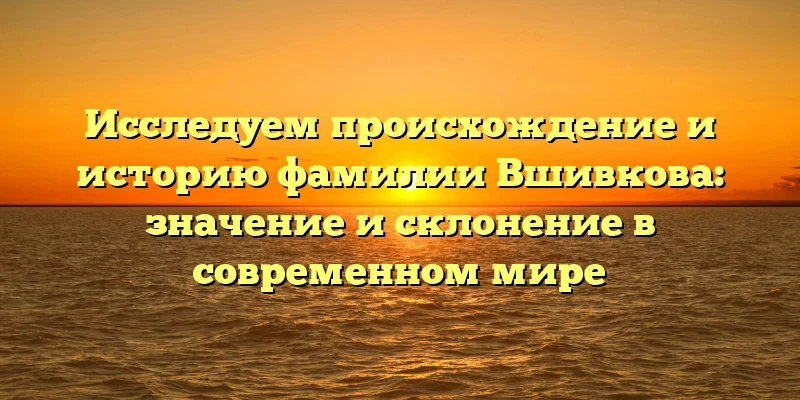 Исследуем происхождение и историю фамилии Вшивкова: значение и склонение в современном мире Исследуем происхождение и историю фамилии Вшивкова: значение и склонение в современном мире