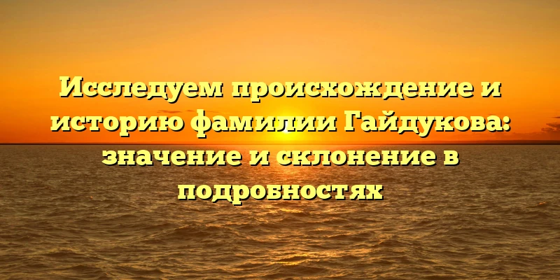 Исследуем происхождение и историю фамилии Гайдукова: значение и склонение в подробностях Исследуем происхождение и историю фамилии Гайдукова: значение и склонение в подробностях