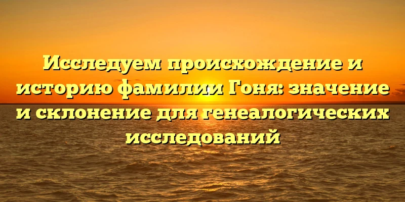 Исследуем происхождение и историю фамилии Гоня: значение и склонение для генеалогических исследований