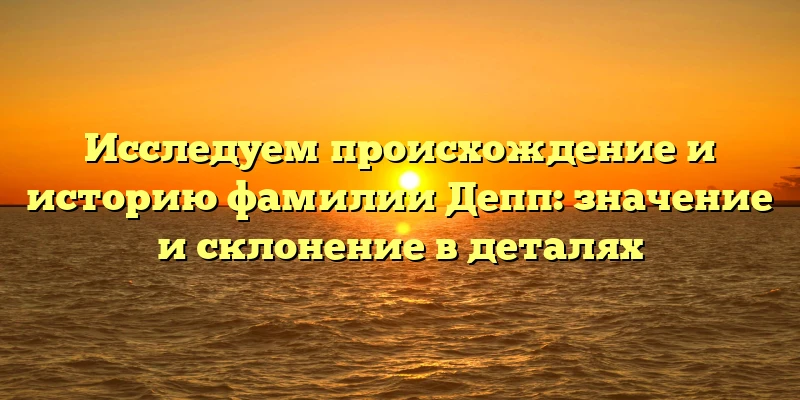 Исследуем происхождение и историю фамилии Депп: значение и склонение в деталях Исследуем происхождение и историю фамилии Депп: значение и склонение в деталях
