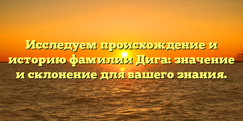Исследуем происхождение и историю фамилии Дига: значение и склонение для вашего знания.
