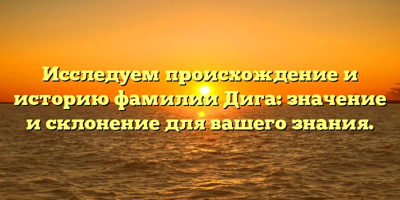 Исследуем происхождение и историю фамилии Дига: значение и склонение для вашего знания.