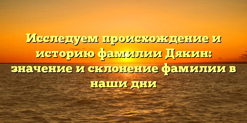 Исследуем происхождение и историю фамилии Дякин: значение и склонение фамилии в наши дни Исследуем происхождение и историю фамилии Дякин: значение и склонение фамилии в наши дни