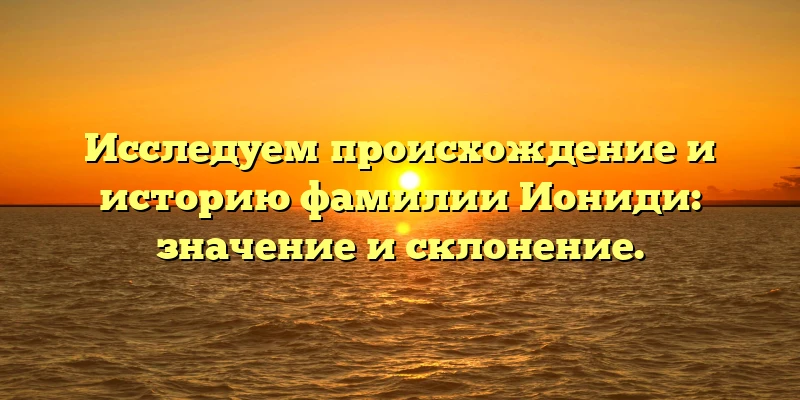 Исследуем происхождение и историю фамилии Иониди: значение и склонение. Исследуем происхождение и историю фамилии Иониди: значение и склонение.