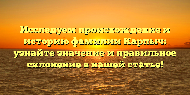 Исследуем происхождение и историю фамилии Карпыч: узнайте значение и правильное склонение в нашей статье!