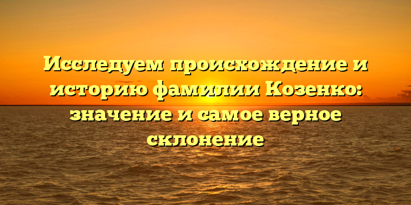 Исследуем происхождение и историю фамилии Козенко: значение и самое верное склонение