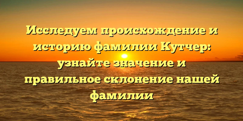 Исследуем происхождение и историю фамилии Кутчер: узнайте значение и правильное склонение нашей фамилии Исследуем происхождение и историю фамилии Кутчер: узнайте значение и правильное склонение нашей фамилии