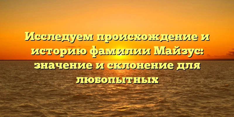 Исследуем происхождение и историю фамилии Майзус: значение и склонение для любопытных Исследуем происхождение и историю фамилии Майзус: значение и склонение для любопытных