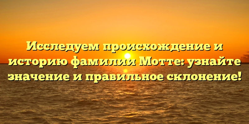 Исследуем происхождение и историю фамилии Мотте: узнайте значение и правильное склонение! Исследуем происхождение и историю фамилии Мотте: узнайте значение и правильное склонение!